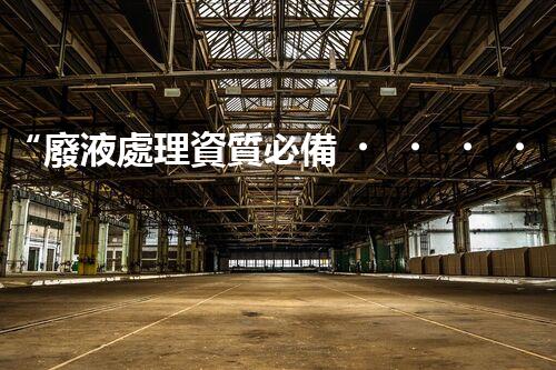“廢液處理資質必備，環(huán)保專家助力綠色以后”